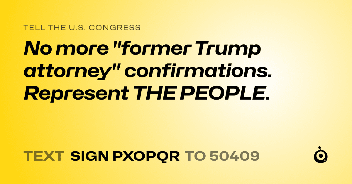 A shareable card that reads "tell the U.S. Congress: No more "former Trump attorney" confirmations. Represent THE PEOPLE." followed by "text sign PXOPQR to 50409"