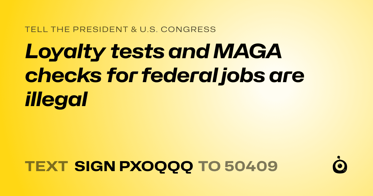 A shareable card that reads "tell the President & U.S. Congress: Loyalty tests and MAGA checks for federal jobs are illegal" followed by "text sign PXOQQQ to 50409"
