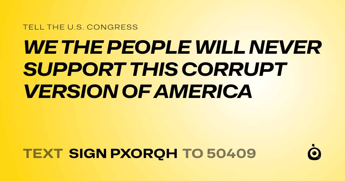 A shareable card that reads "tell the U.S. Congress: WE THE PEOPLE WILL NEVER SUPPORT THIS CORRUPT VERSION OF AMERICA" followed by "text sign PXORQH to 50409"