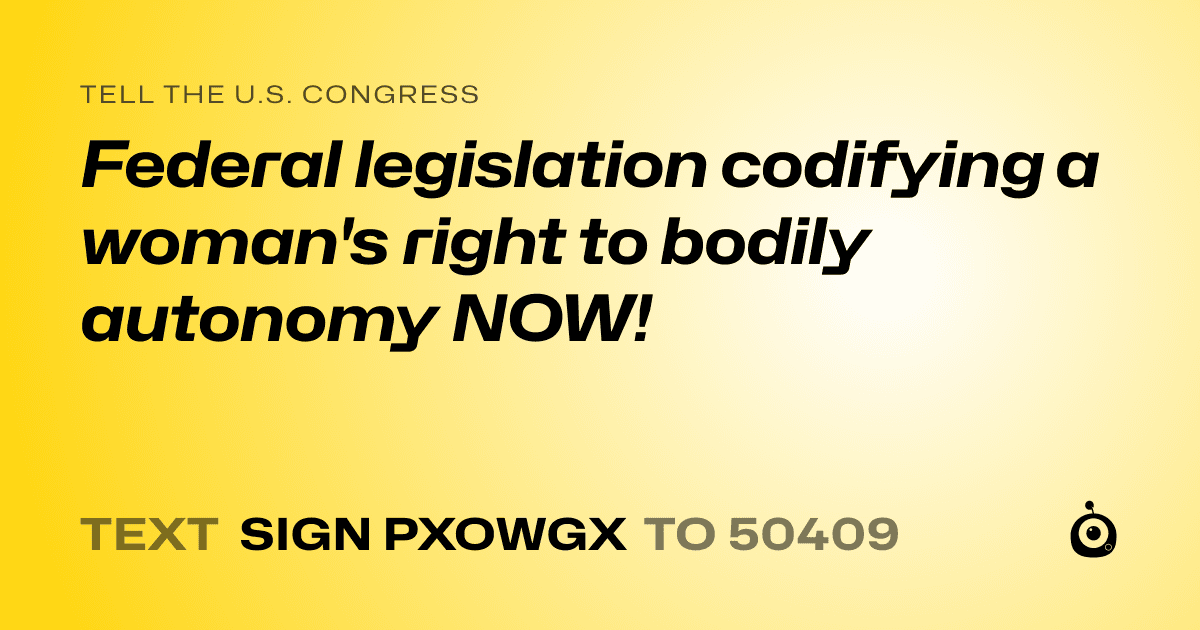A shareable card that reads "tell the U.S. Congress: Federal legislation codifying a woman's right to bodily autonomy NOW!" followed by "text sign PXOWGX to 50409"