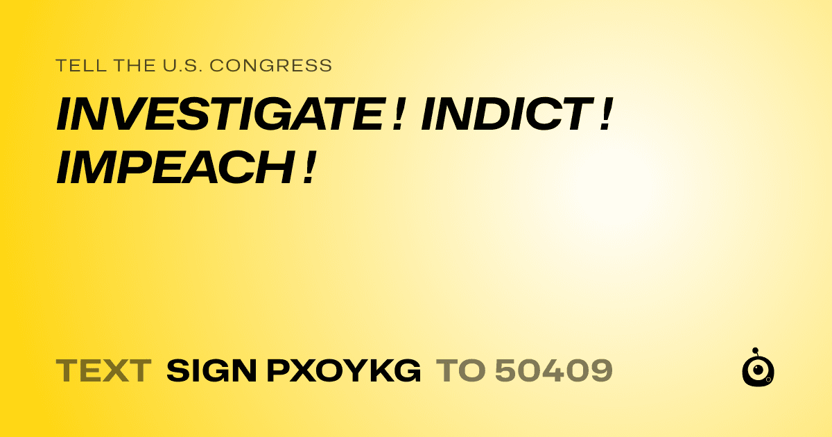 A shareable card that reads "tell the U.S. Congress: INVESTIGATE  ! INDICT ! IMPEACH !" followed by "text sign PXOYKG to 50409"