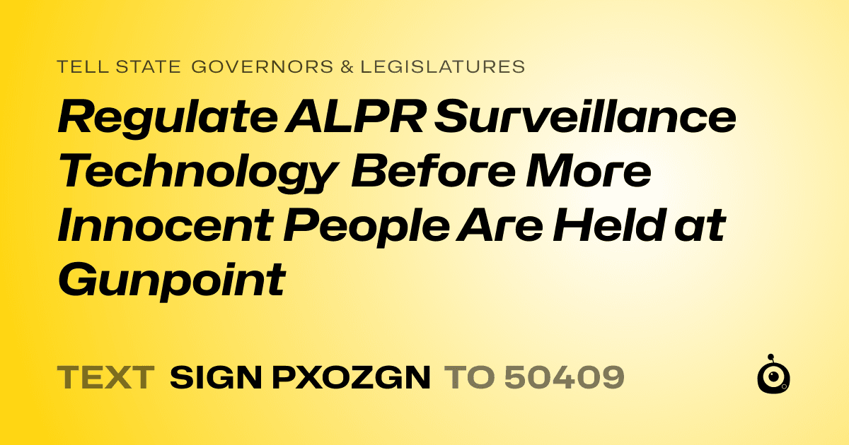 A shareable card that reads "tell State Governors & Legislatures: Regulate ALPR Surveillance Technology Before More Innocent People Are Held at Gunpoint" followed by "text sign PXOZGN to 50409"