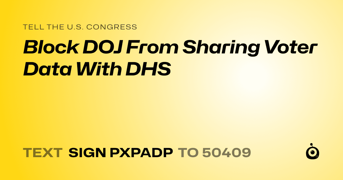 A shareable card that reads "tell the U.S. Congress: Block DOJ From Sharing Voter Data With DHS" followed by "text sign PXPADP to 50409"
