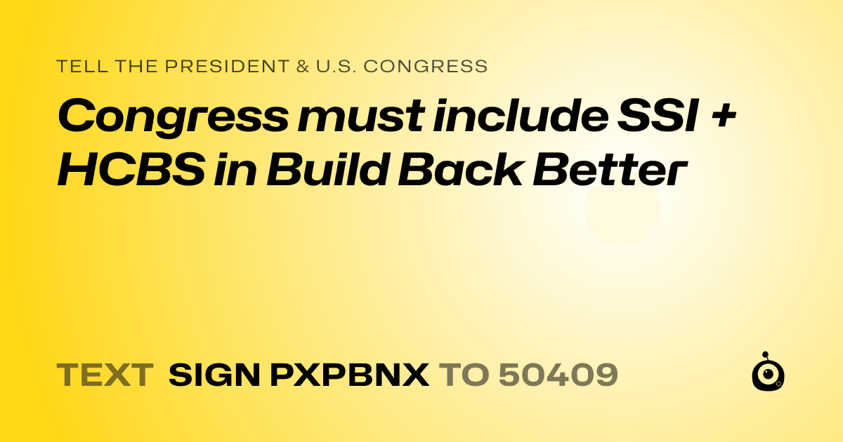 A shareable card that reads "tell the President & U.S. Congress: Congress must include SSI + HCBS in Build Back Better" followed by "text sign PXPBNX to 50409"