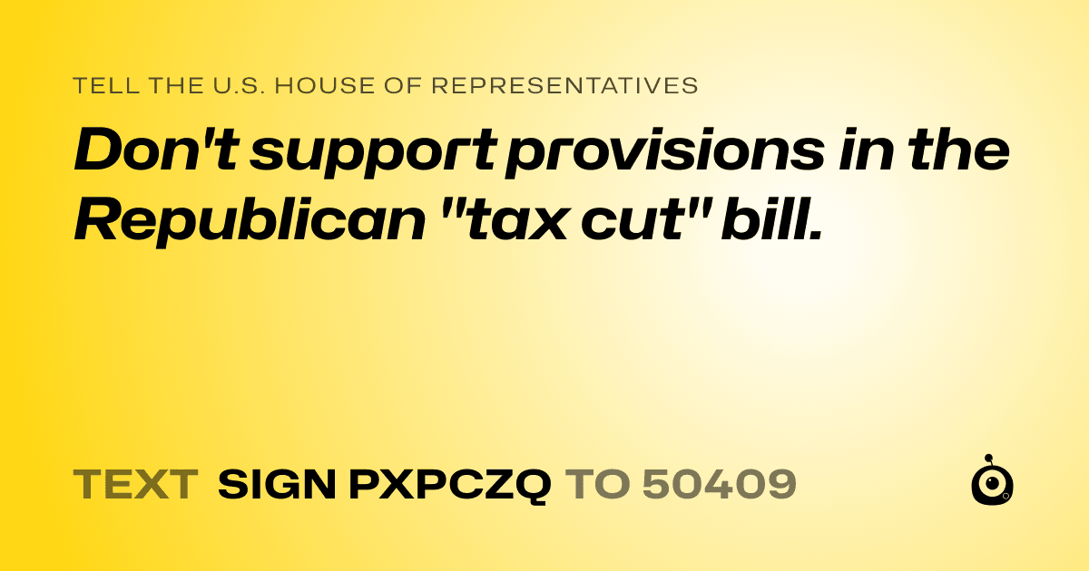 A shareable card that reads "tell the U.S. House of Representatives: Don't support provisions in the Republican "tax cut" bill." followed by "text sign PXPCZQ to 50409"