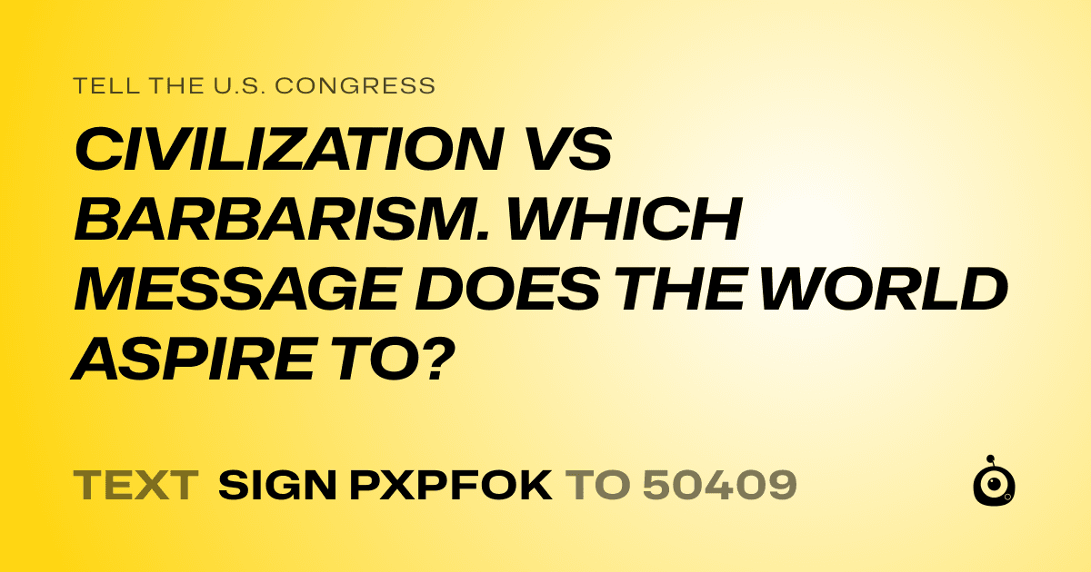 A shareable card that reads "tell the U.S. Congress: CIVILIZATION VS BARBARISM. WHICH MESSAGE DOES THE WORLD ASPIRE TO?" followed by "text sign PXPFOK to 50409"