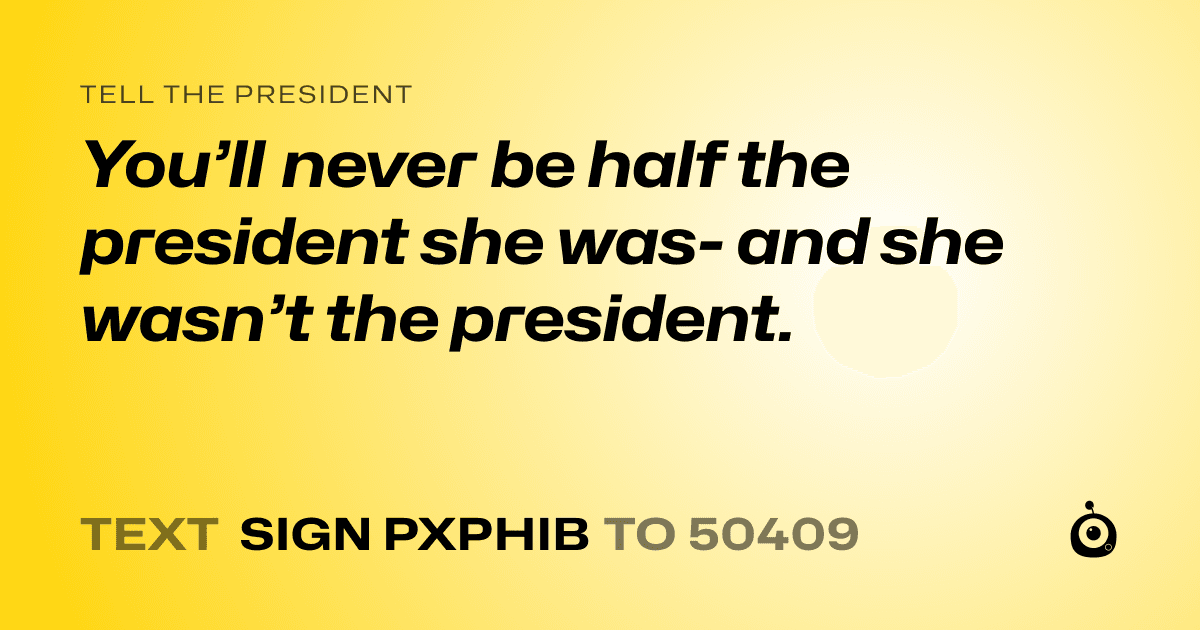 A shareable card that reads "tell the President: You’ll never be half the president she was- and she wasn’t the president." followed by "text sign PXPHIB to 50409"