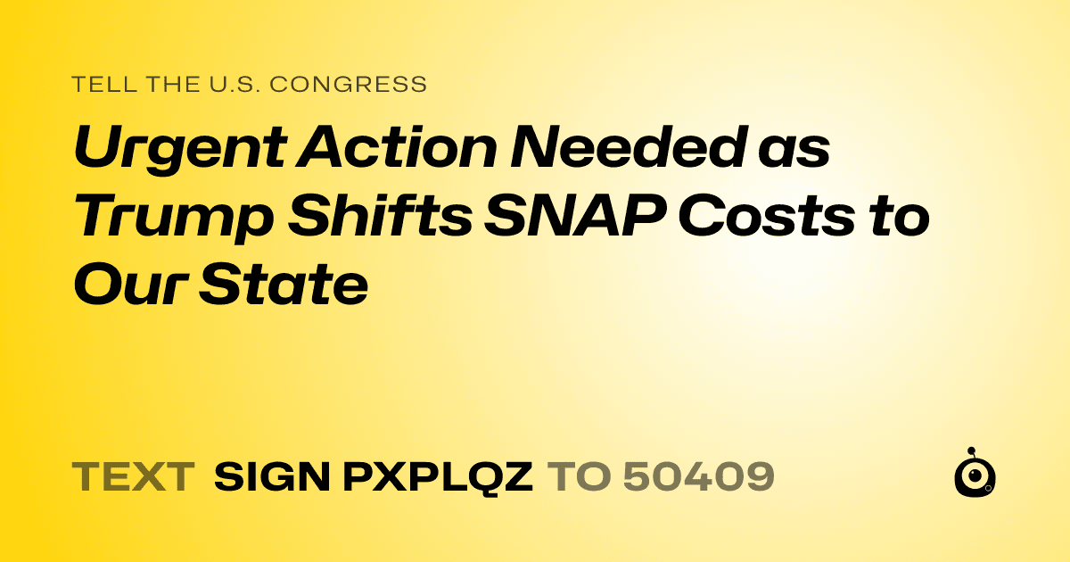A shareable card that reads "tell the U.S. Congress: Urgent Action Needed as Trump Shifts SNAP Costs to Our State" followed by "text sign PXPLQZ to 50409"