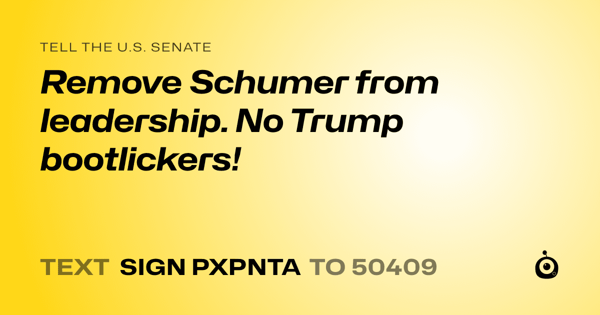 A shareable card that reads "tell the U.S. Senate: Remove Schumer from leadership. No Trump bootlickers!" followed by "text sign PXPNTA to 50409"