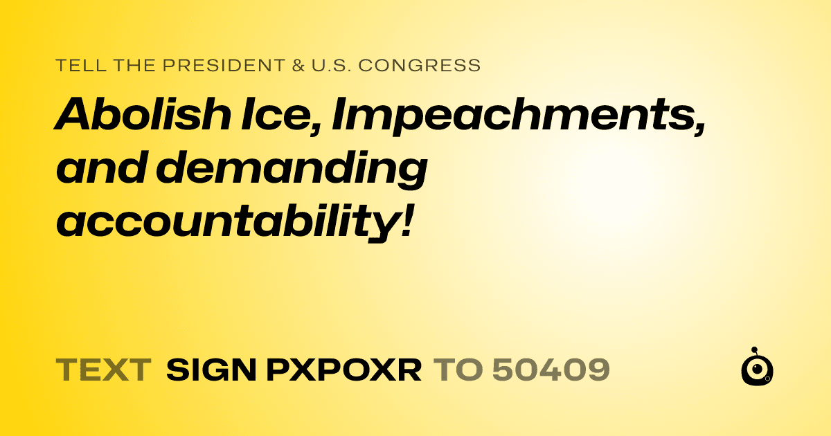 A shareable card that reads "tell the President & U.S. Congress: Abolish Ice, Impeachments, and demanding accountability!" followed by "text sign PXPOXR to 50409"