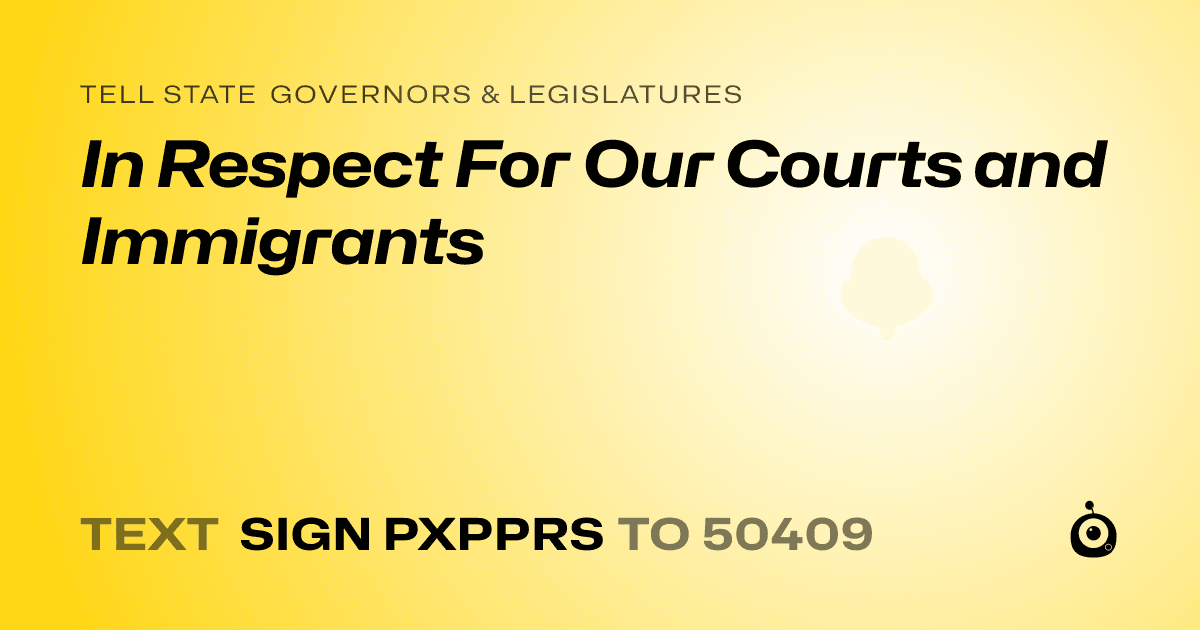 A shareable card that reads "tell State Governors & Legislatures: In Respect For Our Courts and Immigrants" followed by "text sign PXPPRS to 50409"