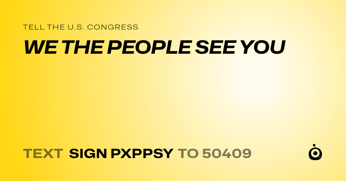 A shareable card that reads "tell the U.S. Congress: WE THE PEOPLE SEE YOU" followed by "text sign PXPPSY to 50409"