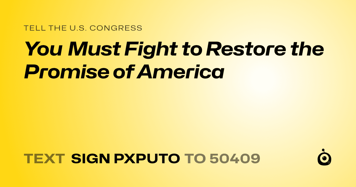 A shareable card that reads "tell the U.S. Congress: You Must Fight to Restore the Promise of America" followed by "text sign PXPUTO to 50409"