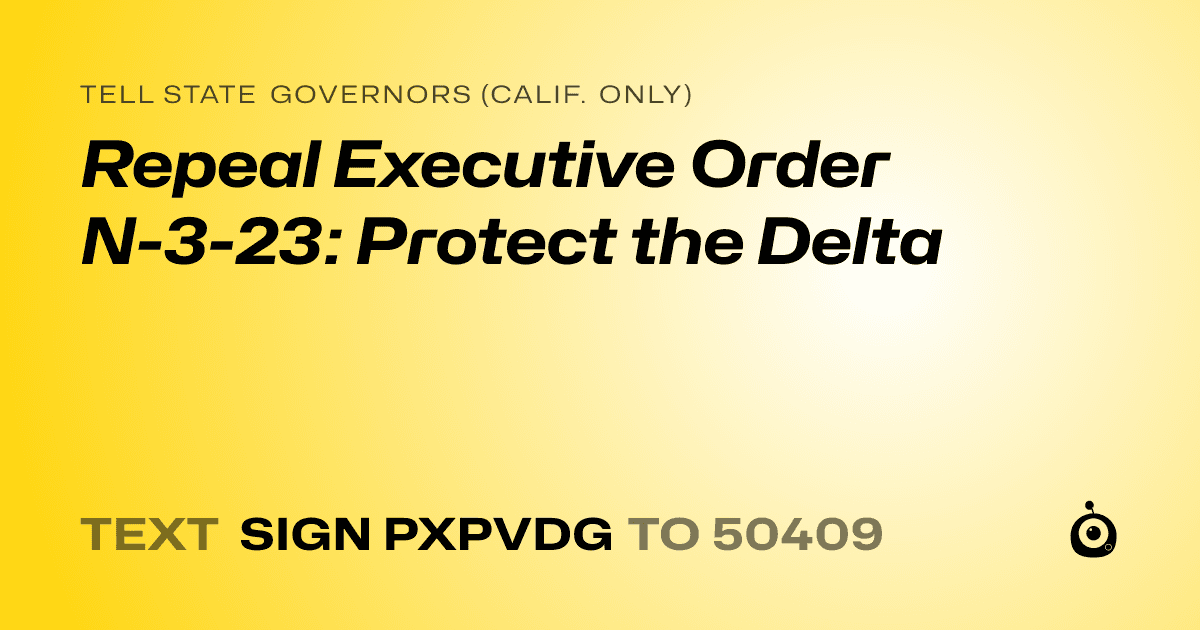 A shareable card that reads "tell State Governors (Calif. only): Repeal Executive Order N-3-23: Protect the Delta" followed by "text sign PXPVDG to 50409"
