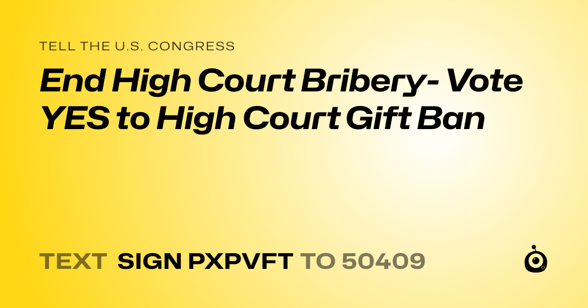 A shareable card that reads "tell the U.S. Congress: End High Court Bribery- Vote YES to High Court Gift Ban" followed by "text sign PXPVFT to 50409"