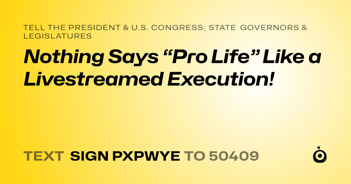 A shareable card that reads "tell the President & U.S. Congress; State Governors & Legislatures: Nothing Says “Pro Life” Like a Livestreamed Execution!" followed by "text sign PXPWYE to 50409"