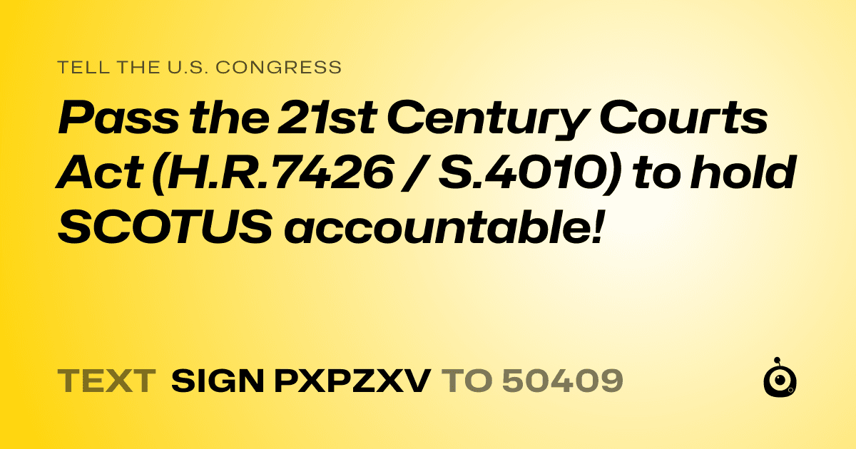 A shareable card that reads "tell the U.S. Congress: Pass the 21st Century Courts Act (H.R.7426 / S.4010) to hold SCOTUS accountable!" followed by "text sign PXPZXV to 50409"