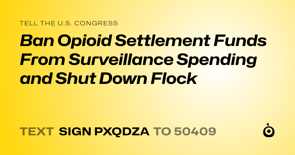A shareable card that reads "tell the U.S. Congress: Ban Opioid Settlement Funds From Surveillance Spending and Shut Down Flock" followed by "text sign PXQDZA to 50409"
