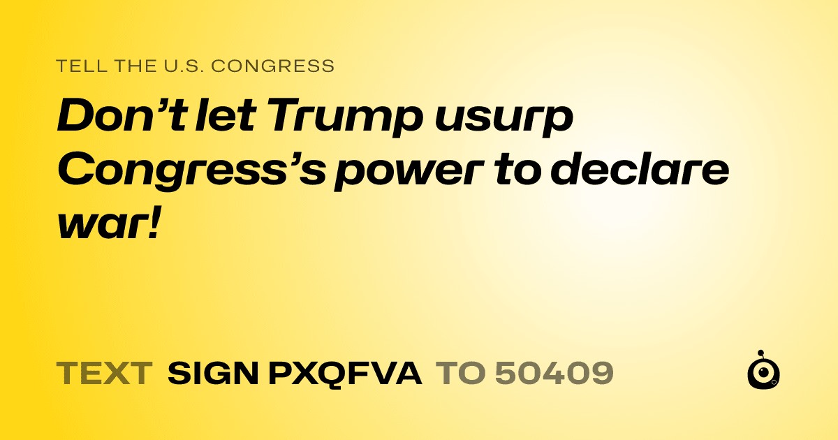 A shareable card that reads "tell the U.S. Congress: Don’t let Trump usurp Congress’s power to declare war!" followed by "text sign PXQFVA to 50409"