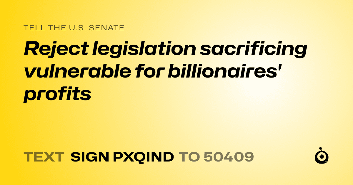 A shareable card that reads "tell the U.S. Senate: Reject legislation sacrificing vulnerable for billionaires' profits" followed by "text sign PXQIND to 50409"