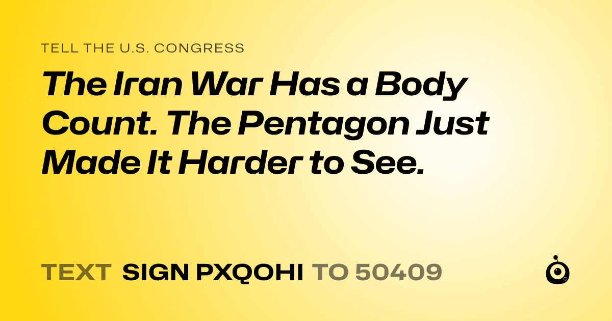 A shareable card that reads "tell the U.S. Congress: The Iran War Has a Body Count. The Pentagon Just Made It Harder to See." followed by "text sign PXQOHI to 50409"
