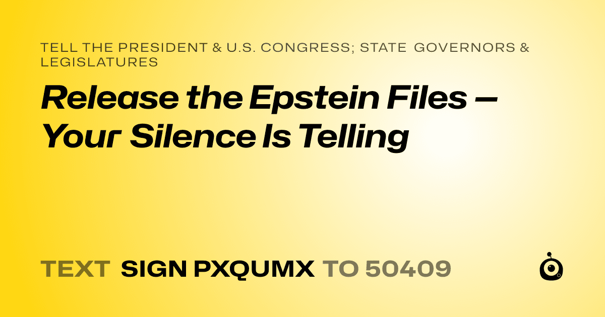 A shareable card that reads "tell the President & U.S. Congress; State Governors & Legislatures: Release the Epstein Files — Your Silence Is Telling" followed by "text sign PXQUMX to 50409"