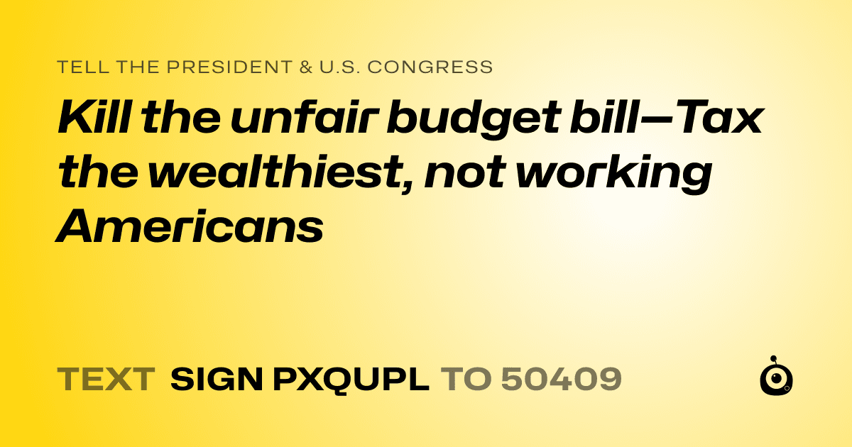A shareable card that reads "tell the President & U.S. Congress: Kill the unfair budget bill—Tax the wealthiest, not working Americans" followed by "text sign PXQUPL to 50409"