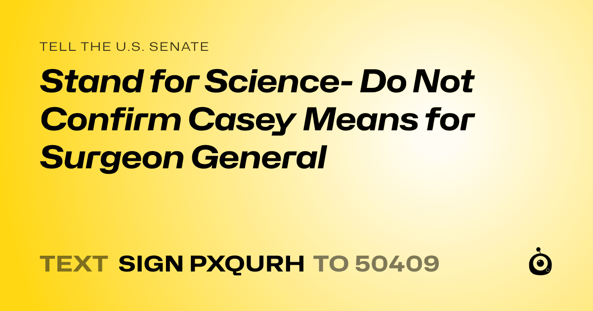 A shareable card that reads "tell the U.S. Senate: Stand for Science- Do Not Confirm Casey Means for Surgeon General" followed by "text sign PXQURH to 50409"