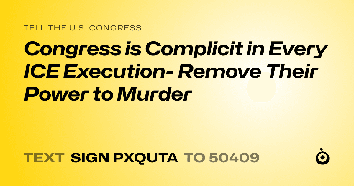 A shareable card that reads "tell the U.S. Congress: Congress is Complicit in Every ICE Execution- Remove Their Power to Murder" followed by "text sign PXQUTA to 50409"