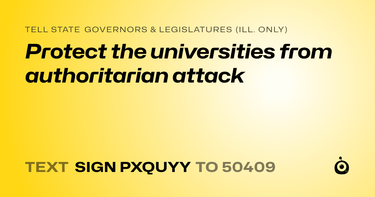 A shareable card that reads "tell State Governors & Legislatures (Ill. only): Protect the universities from authoritarian attack" followed by "text sign PXQUYY to 50409"