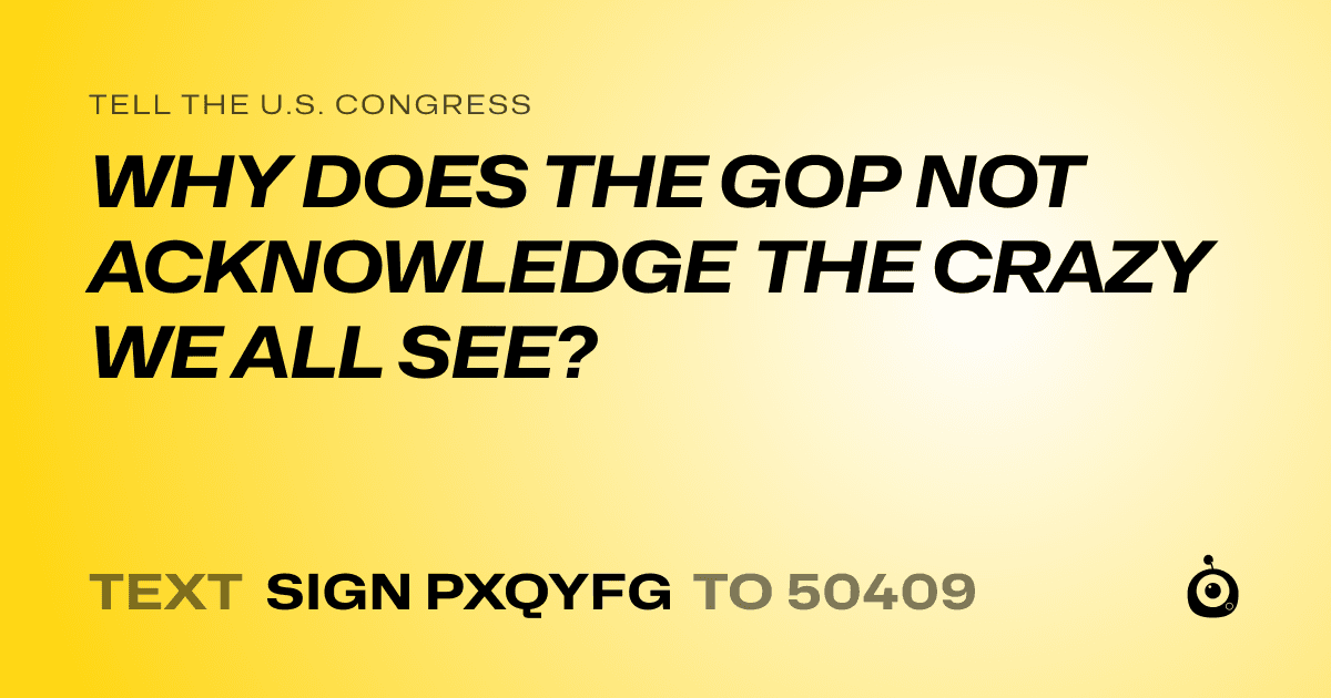 A shareable card that reads "tell the U.S. Congress: WHY DOES THE GOP NOT ACKNOWLEDGE THE CRAZY WE ALL SEE?" followed by "text sign PXQYFG to 50409"