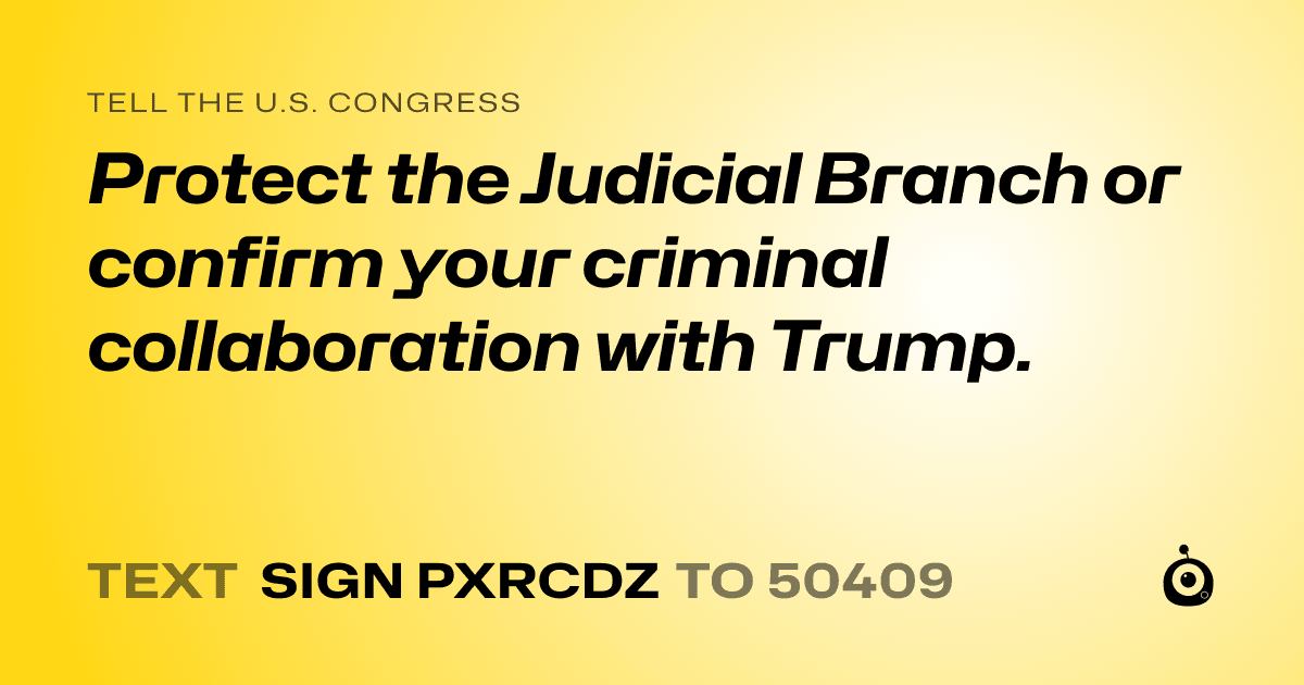 A shareable card that reads "tell the U.S. Congress: Protect the Judicial Branch or confirm your criminal collaboration with Trump." followed by "text sign PXRCDZ to 50409"