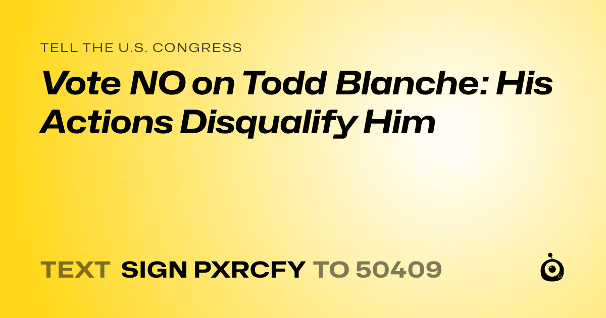 A shareable card that reads "tell the U.S. Congress: Vote NO on Todd Blanche: His Actions Disqualify Him" followed by "text sign PXRCFY to 50409"