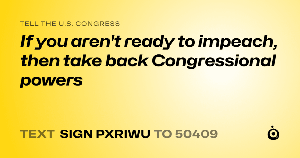 A shareable card that reads "tell the U.S. Congress: If you aren't ready to impeach, then take back Congressional powers" followed by "text sign PXRIWU to 50409"