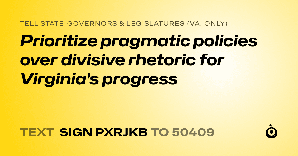 A shareable card that reads "tell State Governors & Legislatures (Va. only): Prioritize pragmatic policies over divisive rhetoric for Virginia's progress" followed by "text sign PXRJKB to 50409"