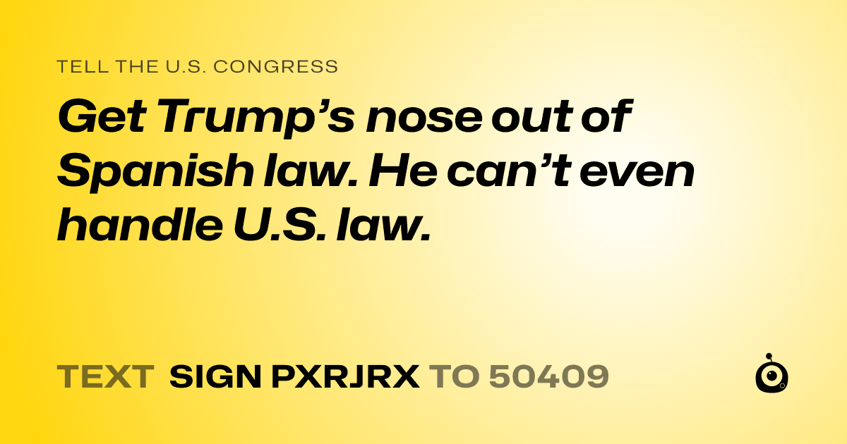A shareable card that reads "tell the U.S. Congress: Get Trump’s nose out of Spanish law. He can’t even handle U.S. law." followed by "text sign PXRJRX to 50409"