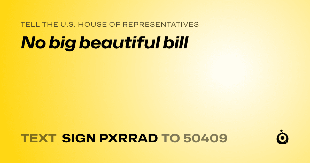 A shareable card that reads "tell the U.S. House of Representatives: No big beautiful bill" followed by "text sign PXRRAD to 50409"
