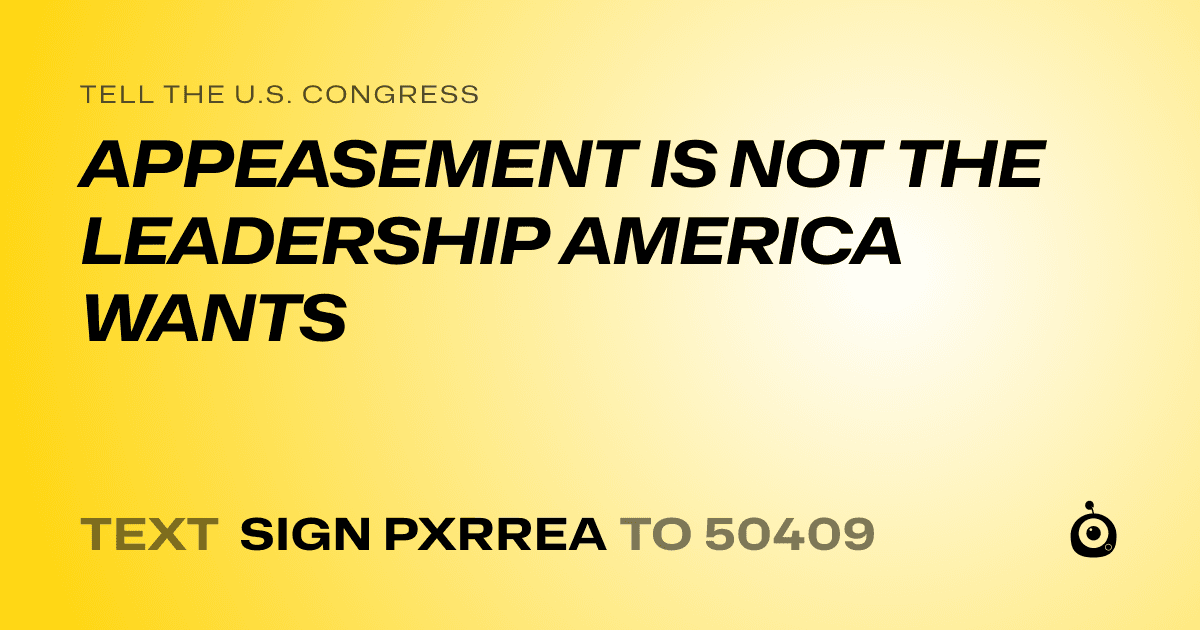 A shareable card that reads "tell the U.S. Congress: APPEASEMENT IS NOT THE LEADERSHIP AMERICA WANTS" followed by "text sign PXRREA to 50409"