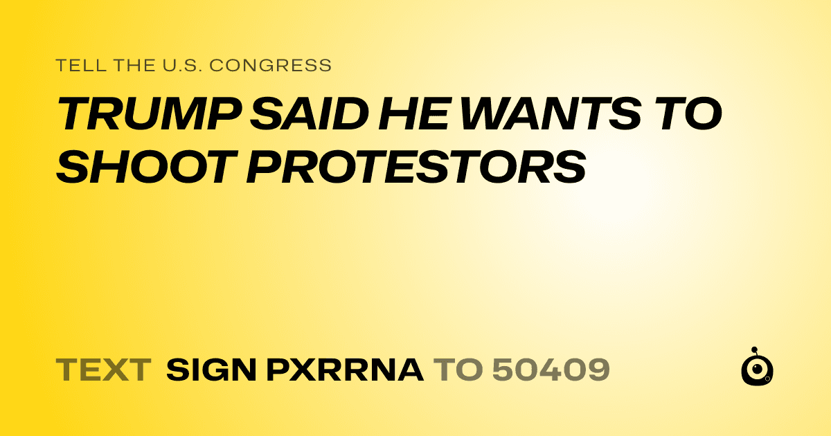A shareable card that reads "tell the U.S. Congress: TRUMP SAID HE WANTS TO SHOOT PROTESTORS" followed by "text sign PXRRNA to 50409"