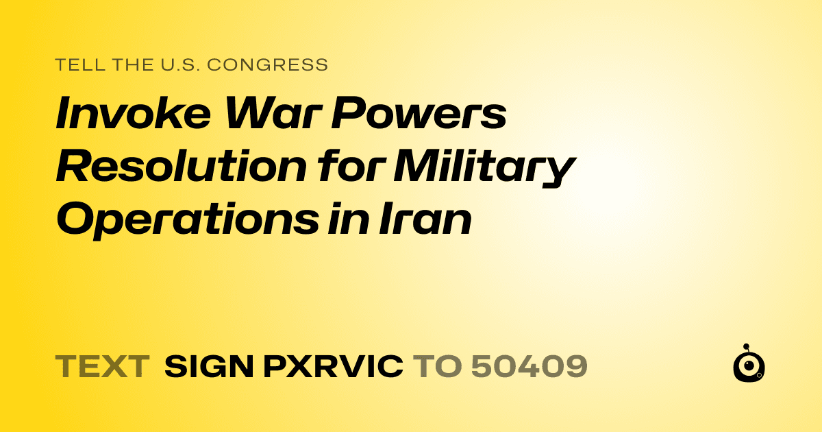 A shareable card that reads "tell the U.S. Congress: Invoke War Powers Resolution for Military Operations in Iran" followed by "text sign PXRVIC to 50409"