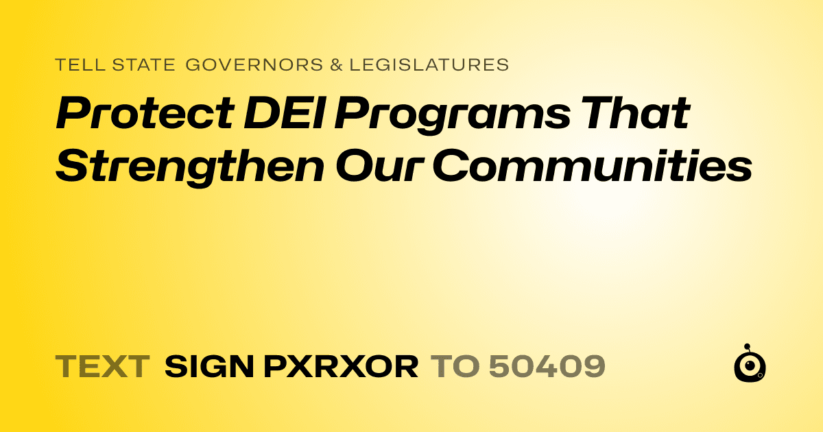 A shareable card that reads "tell State Governors & Legislatures: Protect DEI Programs That Strengthen Our Communities" followed by "text sign PXRXOR to 50409"