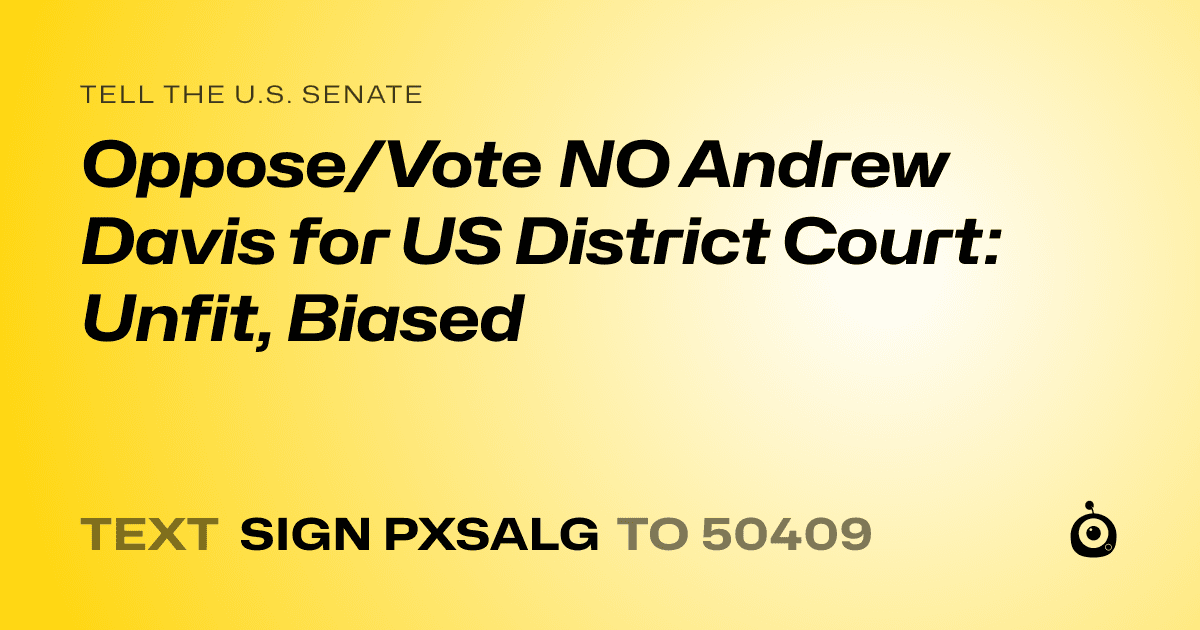 A shareable card that reads "tell the U.S. Senate: Oppose/Vote NO Andrew Davis for US District Court: Unfit, Biased" followed by "text sign PXSALG to 50409"