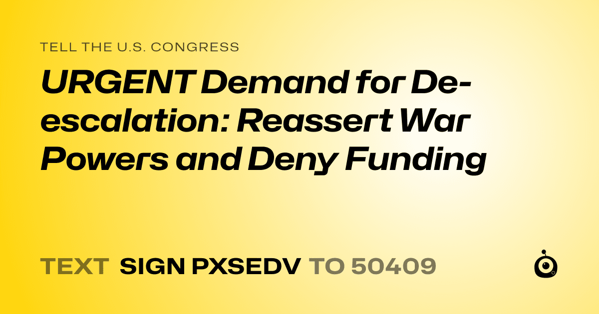 A shareable card that reads "tell the U.S. Congress: URGENT Demand for De-escalation: Reassert War Powers and Deny Funding" followed by "text sign PXSEDV to 50409"