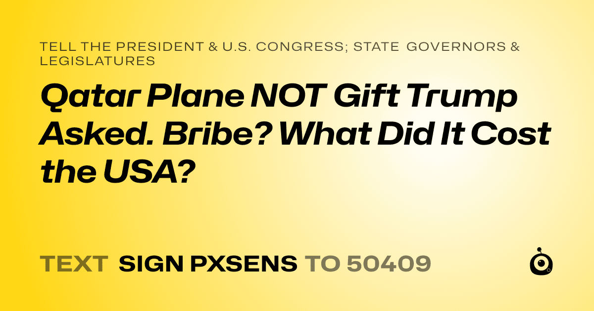 A shareable card that reads "tell the President & U.S. Congress; State Governors & Legislatures: Qatar Plane NOT Gift Trump Asked. Bribe? What Did It Cost the USA?" followed by "text sign PXSENS to 50409"