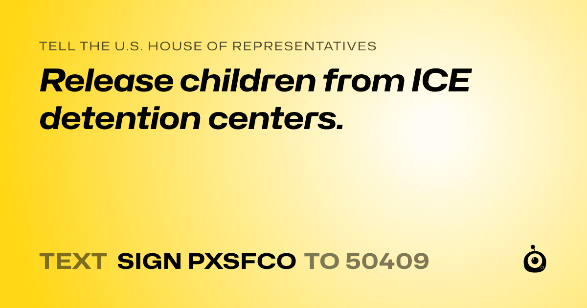 A shareable card that reads "tell the U.S. House of Representatives: Release children from ICE detention centers." followed by "text sign PXSFCO to 50409"