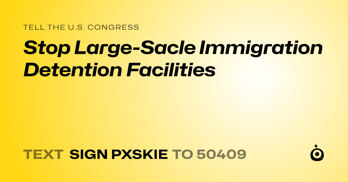 A shareable card that reads "tell the U.S. Congress: Stop Large-Sacle Immigration Detention Facilities" followed by "text sign PXSKIE to 50409"