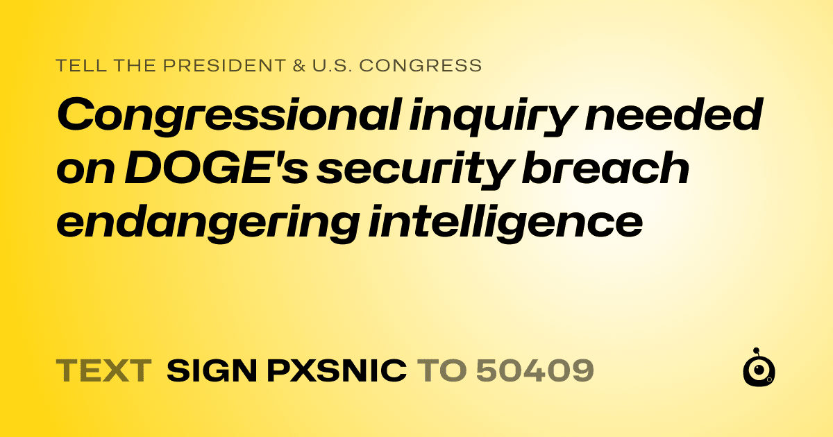 A shareable card that reads "tell the President & U.S. Congress: Congressional inquiry needed on DOGE's security breach endangering intelligence" followed by "text sign PXSNIC to 50409"