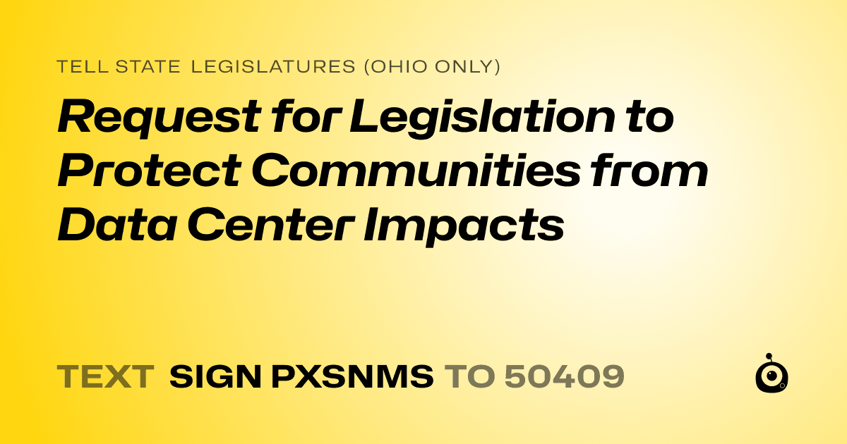 A shareable card that reads "tell State Legislatures (Ohio only): Request for Legislation to Protect Communities from Data Center Impacts" followed by "text sign PXSNMS to 50409"