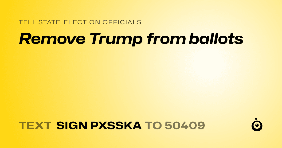 A shareable card that reads "tell State Election Officials: Remove Trump from ballots" followed by "text sign PXSSKA to 50409"