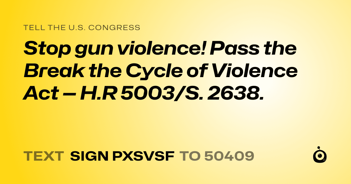 A shareable card that reads "tell the U.S. Congress: Stop gun violence! Pass the Break the Cycle of Violence Act — H.R 5003/S. 2638." followed by "text sign PXSVSF to 50409"